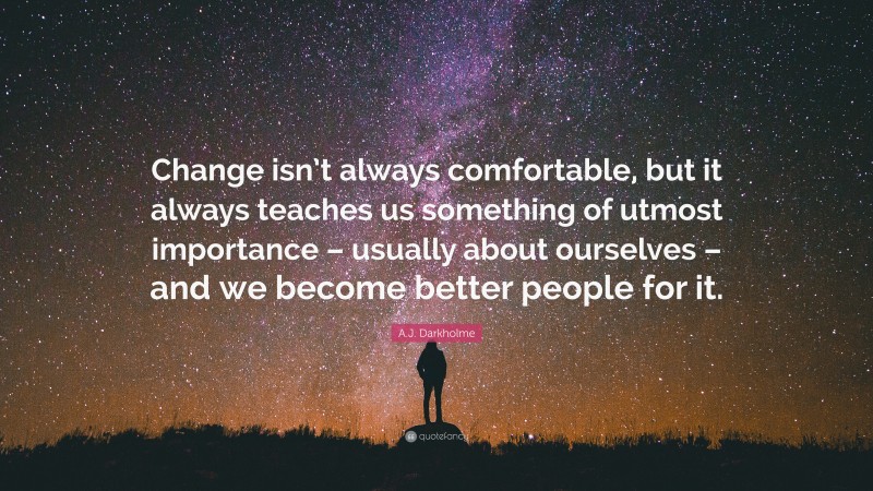 A.J. Darkholme Quote: “Change isn’t always comfortable, but it always teaches us something of utmost importance – usually about ourselves – and we become better people for it.”
