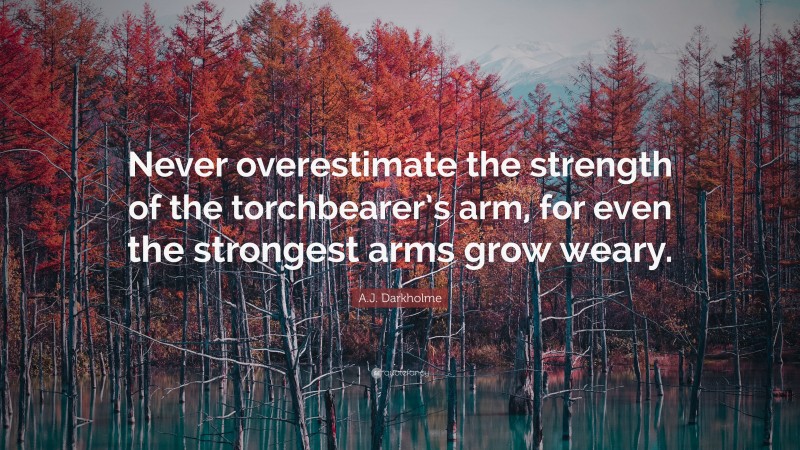 A.J. Darkholme Quote: “Never overestimate the strength of the torchbearer’s arm, for even the strongest arms grow weary.”