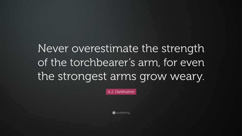 A.J. Darkholme Quote: “Never overestimate the strength of the torchbearer’s arm, for even the strongest arms grow weary.”
