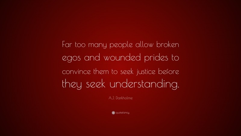 A.J. Darkholme Quote: “Far too many people allow broken egos and wounded prides to convince them to seek justice before they seek understanding.”