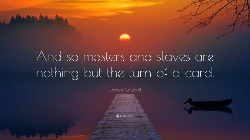 Joshua Gaylord Quote: “And so masters and slaves are nothing but the turn of a card.”