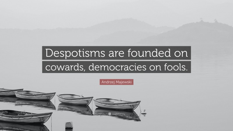 Andrzej Majewski Quote: “Despotisms are founded on cowards, democracies on fools.”