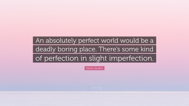 Sahara Sanders Quote: “An absolutely perfect world would be a deadly boring place. There’s some kind of perfection in slight imperfection.”