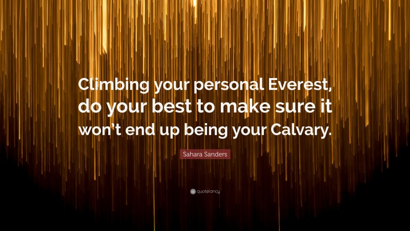 Sahara Sanders Quote: “Climbing your personal Everest, do your best to make sure it won’t end up being your Calvary.”