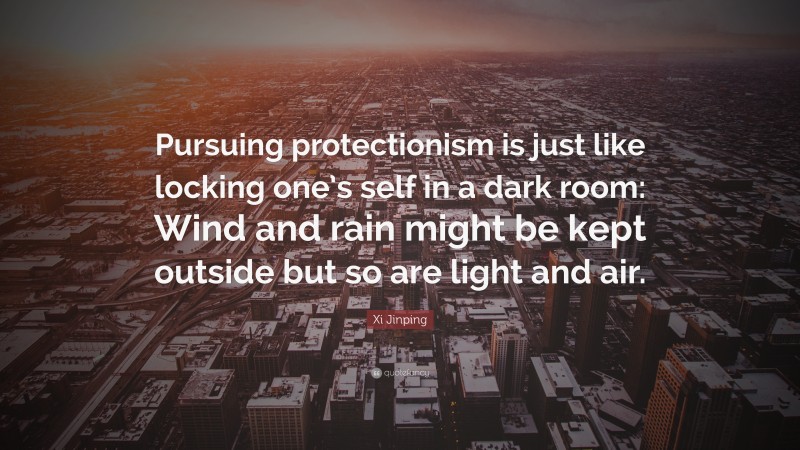 Xi Jinping Quote: “Pursuing protectionism is just like locking one’s self in a dark room: Wind and rain might be kept outside but so are light and air.”