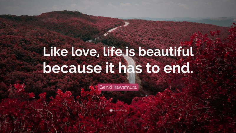 Genki Kawamura Quote: “Like love, life is beautiful because it has to end.”