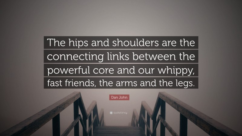 Dan John Quote: “The hips and shoulders are the connecting links between the powerful core and our whippy, fast friends, the arms and the legs.”
