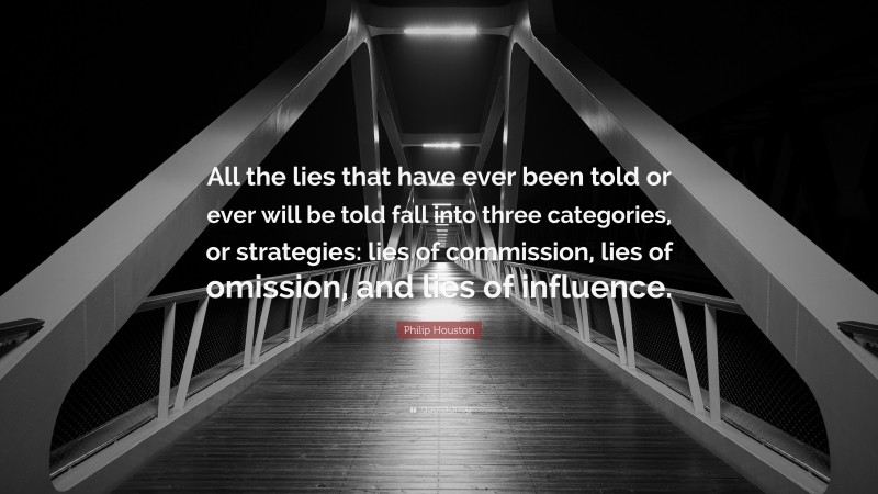 Philip Houston Quote: “All the lies that have ever been told or ever will be told fall into three categories, or strategies: lies of commission, lies of omission, and lies of influence.”