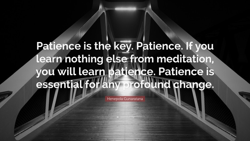Henepola Gunaratana Quote: “Patience is the key. Patience. If you learn nothing else from meditation, you will learn patience. Patience is essential for any profound change.”
