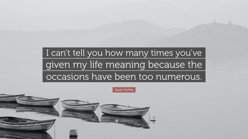 Sarah Noffke Quote: “I can’t tell you how many times you’ve given my life meaning because the occasions have been too numerous.”