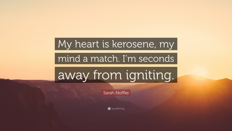 Sarah Noffke Quote: “My heart is kerosene, my mind a match. I’m seconds away from igniting.”