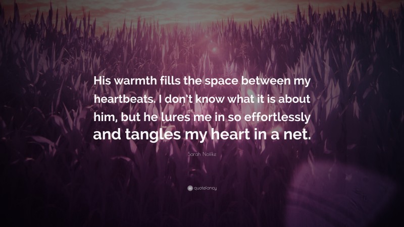 Sarah Noffke Quote: “His warmth fills the space between my heartbeats. I don’t know what it is about him, but he lures me in so effortlessly and tangles my heart in a net.”
