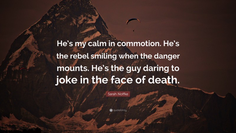 Sarah Noffke Quote: “He’s my calm in commotion. He’s the rebel smiling when the danger mounts. He’s the guy daring to joke in the face of death.”
