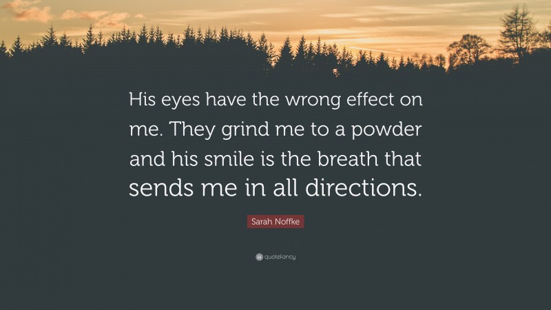 Sarah Noffke Quote: “His eyes have the wrong effect on me. They grind me to a powder and his smile is the breath that sends me in all directions.”