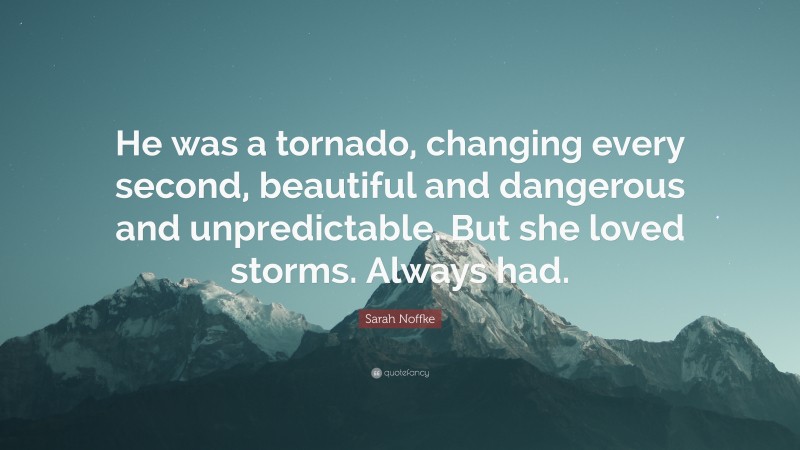 Sarah Noffke Quote: “He was a tornado, changing every second, beautiful and dangerous and unpredictable. But she loved storms. Always had.”
