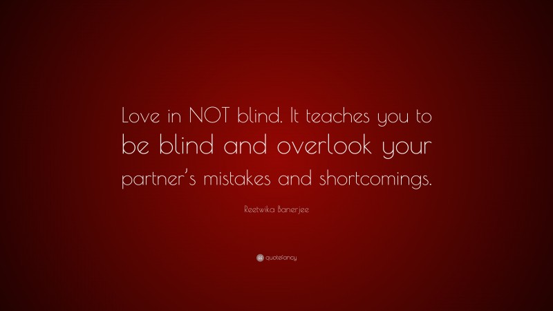 Reetwika Banerjee Quote: “Love in NOT blind. It teaches you to be blind and overlook your partner’s mistakes and shortcomings.”