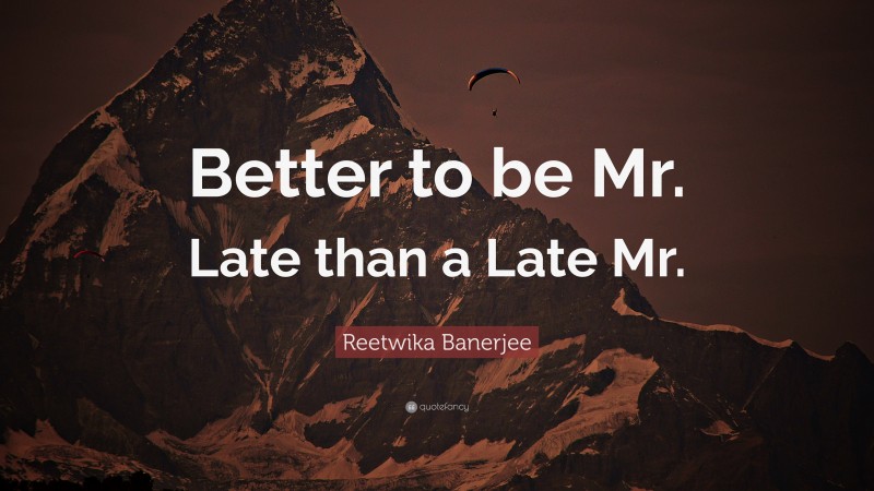 Reetwika Banerjee Quote: “Better to be Mr. Late than a Late Mr.”