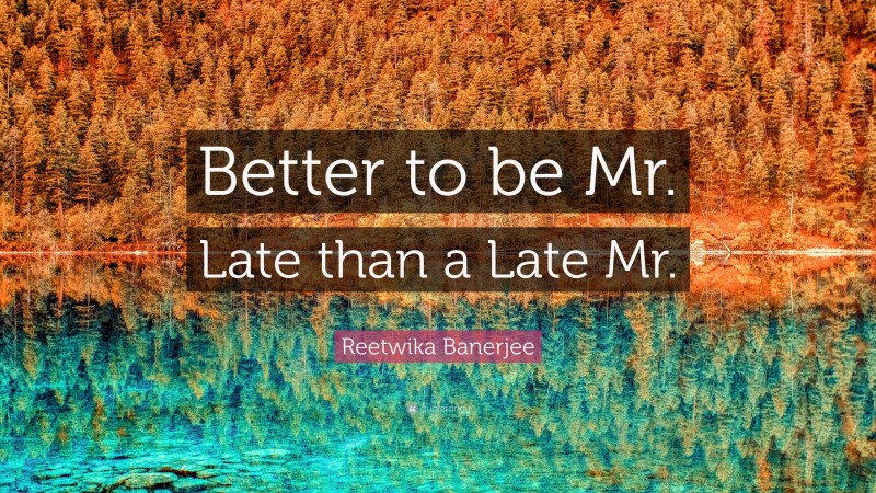 Reetwika Banerjee Quote: “Better to be Mr. Late than a Late Mr.”