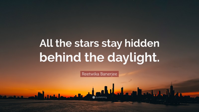 Reetwika Banerjee Quote: “All the stars stay hidden behind the daylight.”
