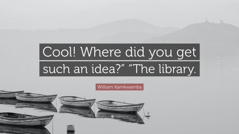 William Kamkwamba Quote: “Cool! Where did you get such an idea?” “The library.”