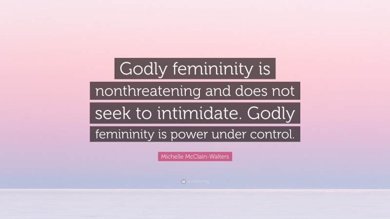 Michelle McClain-Walters Quote: “Godly femininity is nonthreatening and does not seek to intimidate. Godly femininity is power under control.”