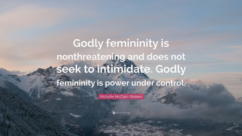 Michelle McClain-Walters Quote: “Godly femininity is nonthreatening and does not seek to intimidate. Godly femininity is power under control.”