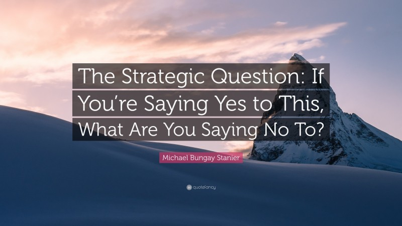 Michael Bungay Stanier Quote: “The Strategic Question: If You’re Saying Yes to This, What Are You Saying No To?”