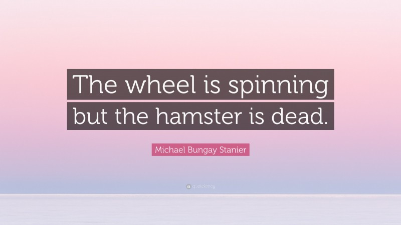 Michael Bungay Stanier Quote: “The wheel is spinning but the hamster is dead.”
