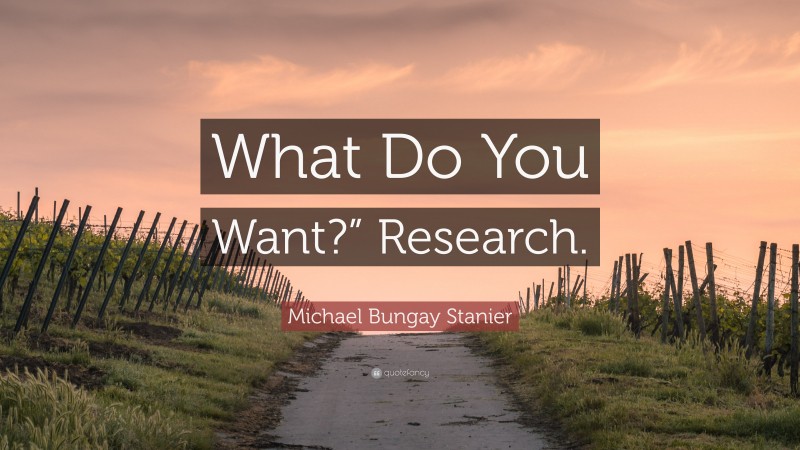 Michael Bungay Stanier Quote: “What Do You Want?” Research.”