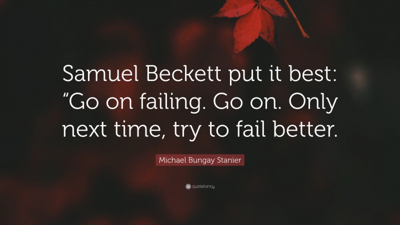 Michael Bungay Stanier Quote: “Samuel Beckett put it best: “Go on failing. Go on. Only next time, try to fail better.”