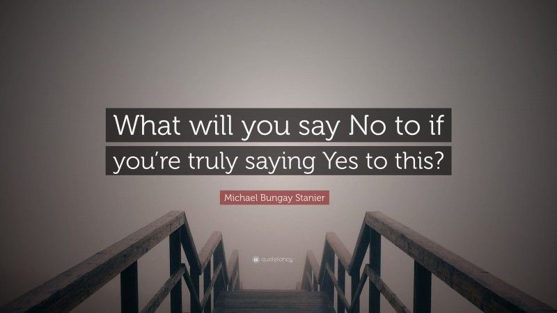 Michael Bungay Stanier Quote: “What will you say No to if you’re truly saying Yes to this?”