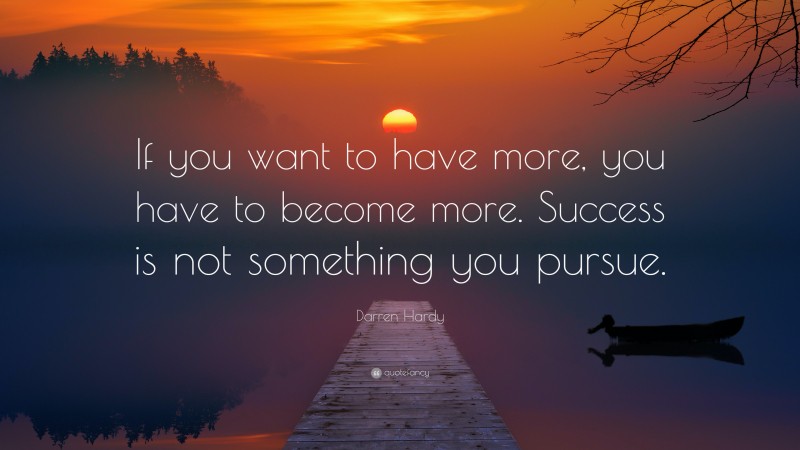 Darren Hardy Quote: “If you want to have more, you have to become more. Success is not something you pursue.”