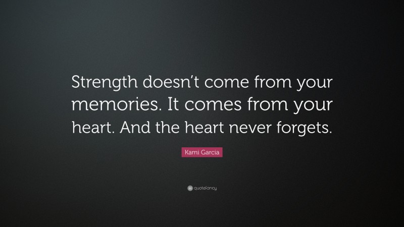 Kami Garcia Quote: “Strength doesn’t come from your memories. It comes from your heart. And the heart never forgets.”