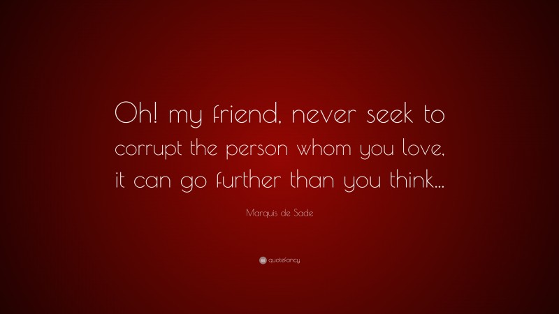 Marquis de Sade Quote: “Oh! my friend, never seek to corrupt the person whom you love, it can go further than you think...”