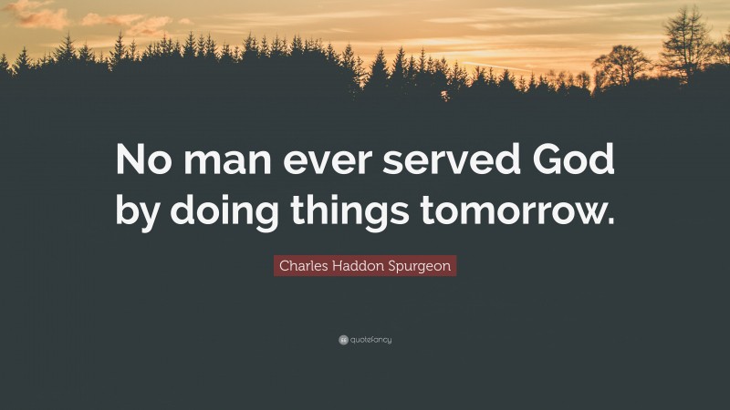 Charles Haddon Spurgeon Quote: “No man ever served God by doing things tomorrow.”