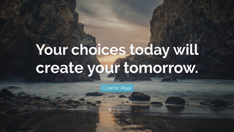 Colette Maat Quote: “Your choices today will create your tomorrow.”
