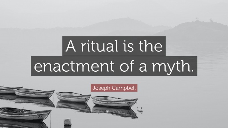 Joseph Campbell Quote: “A ritual is the enactment of a myth.”