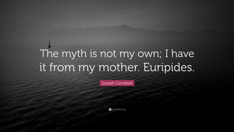 Joseph Campbell Quote: “The myth is not my own; I have it from my mother. Euripides.”