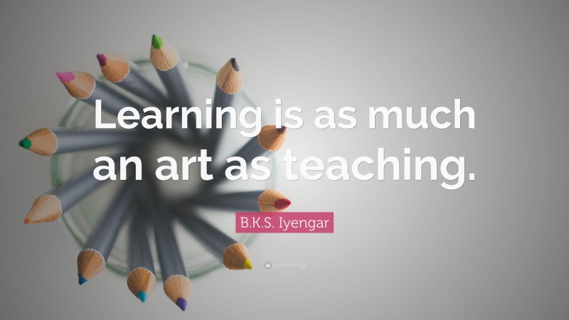 B.K.S. Iyengar Quote: “Learning is as much an art as teaching.”