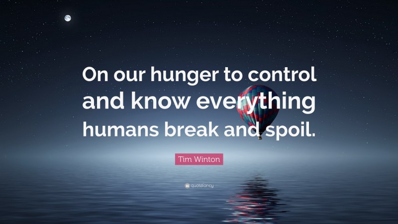 Tim Winton Quote: “On our hunger to control and know everything humans break and spoil.”