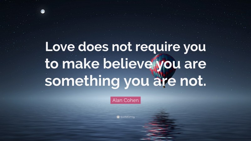 Alan Cohen Quote: “Love does not require you to make believe you are something you are not.”