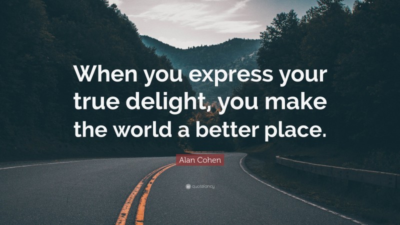 Alan Cohen Quote: “When you express your true delight, you make the world a better place.”