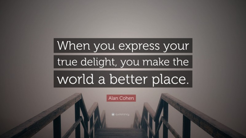 Alan Cohen Quote: “When you express your true delight, you make the world a better place.”