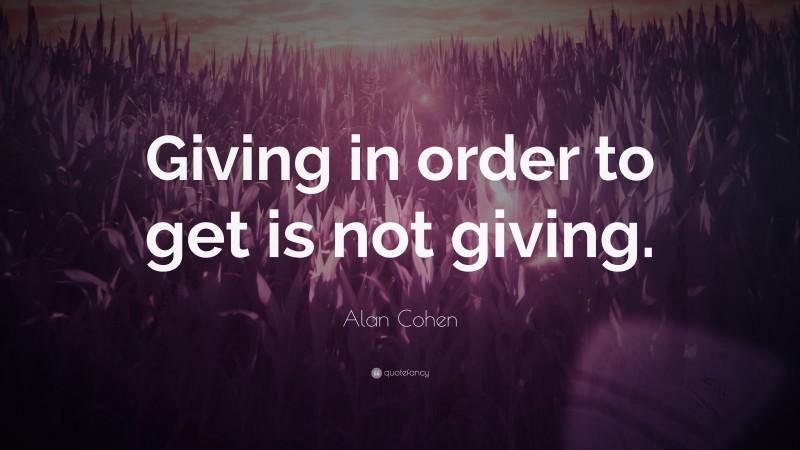 Alan Cohen Quote: “Giving in order to get is not giving.”