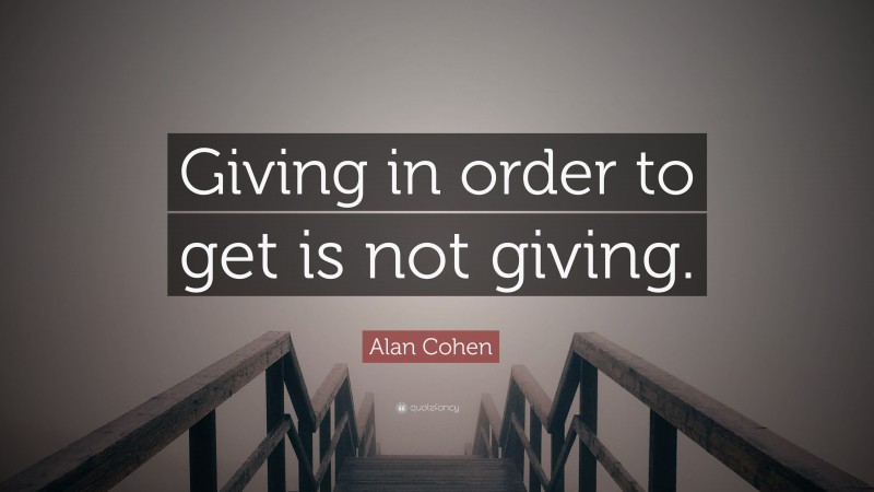 Alan Cohen Quote: “Giving in order to get is not giving.”