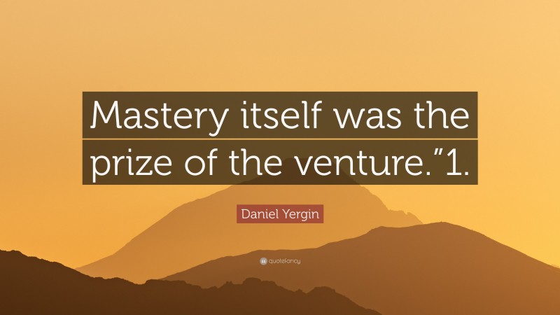Daniel Yergin Quote: “Mastery itself was the prize of the venture.”1.”