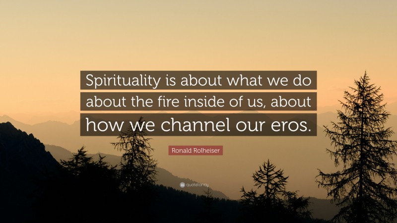 Ronald Rolheiser Quote: “Spirituality is about what we do about the fire inside of us, about how we channel our eros.”