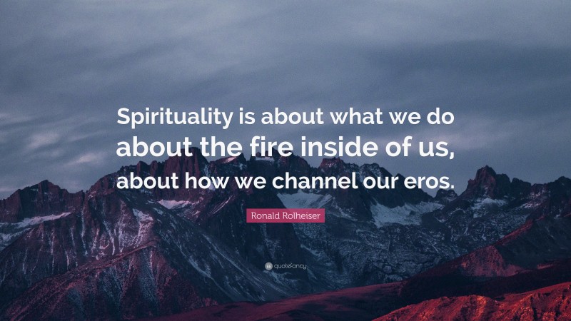 Ronald Rolheiser Quote: “Spirituality is about what we do about the fire inside of us, about how we channel our eros.”