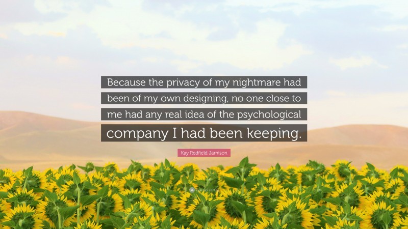 Kay Redfield Jamison Quote: “Because the privacy of my nightmare had been of my own designing, no one close to me had any real idea of the psychological company I had been keeping.”