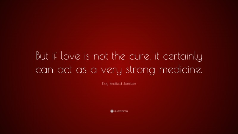 Kay Redfield Jamison Quote: “But if love is not the cure, it certainly can act as a very strong medicine.”